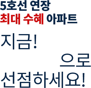 5호선 연장 최대 수혜 아파트 지금! 5백만원으로 선점하세요!